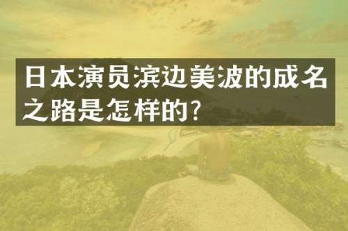 日本演员滨边美波的成名之路是怎样的？