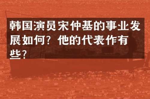 韩国演员宋仲基的事业发展如何？他的代表作有哪些？