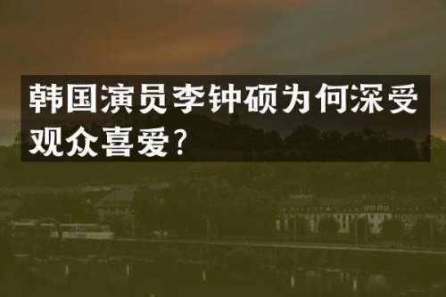 韩国演员李钟硕为何深受观众喜爱？