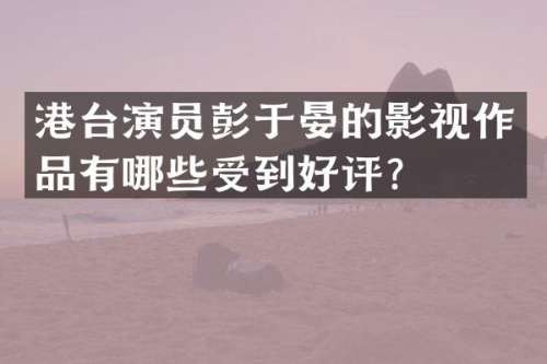 港台演员彭于晏的影视作品有哪些受到好评？