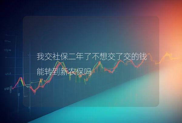 我交社保二年了不想交了交的钱能转到新农保吗