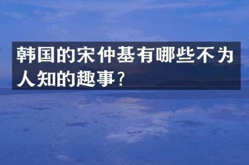 韩国的宋仲基有哪些不为人知的趣事？