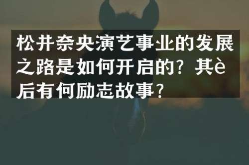 松井奈央演艺事业的发展之路是如何开启的？其背后有何励志故事？