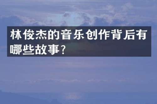 林俊杰的音乐创作背后有哪些故事？