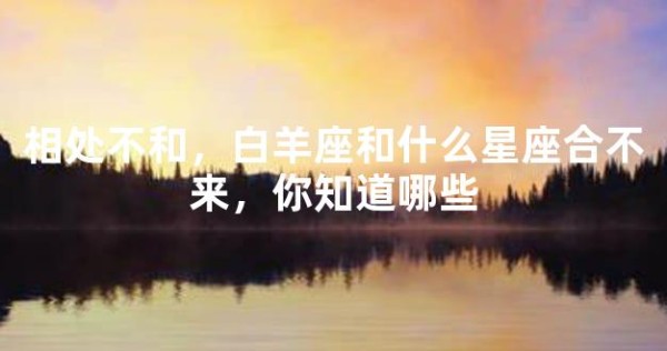 相处不和，白羊座和什么星座合不来，你知道哪些