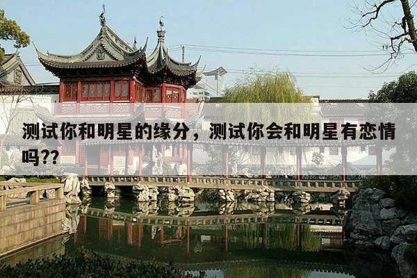 测试你和明星的缘分，测试你会和明星有恋情吗?？
