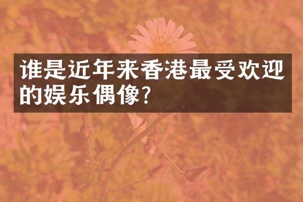 谁是近年来香港最受欢迎的娱乐偶像？