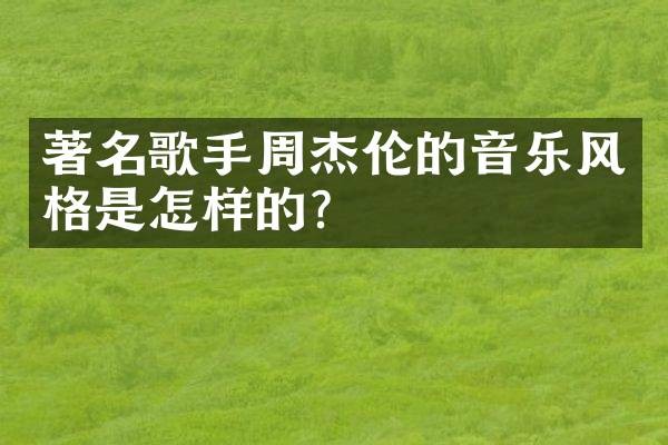 著名歌手周杰伦的音乐风格是怎样的？