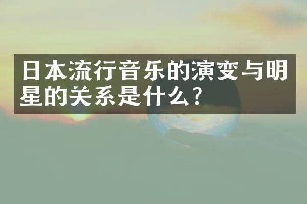 日本流行音乐的演变与明星的关系是什么？