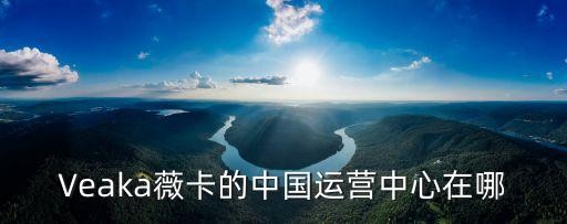 Veaka薇卡的中国运营中心在哪