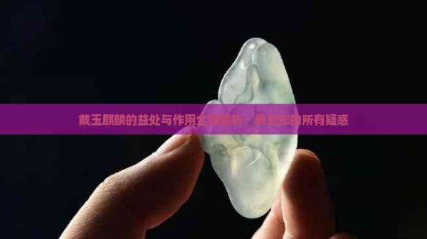 戴玉麒麟的益处与作用全面解析：解答您的所有疑惑