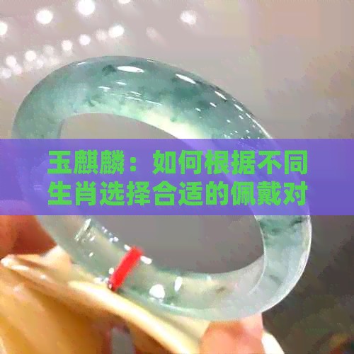 玉麒麟：如何根据不同生肖选择合适的佩戴对象？