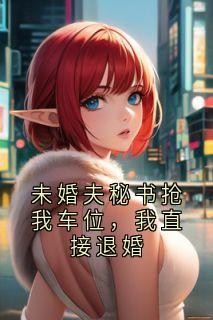 未婚夫秘书抢我车位,我直接退婚
