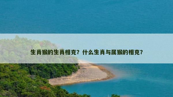 生肖猴的生肖相克？什么生肖与属猴的相克？