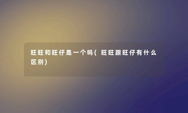 旺旺和旺仔是一个吗(旺旺跟旺仔有什么区别)
