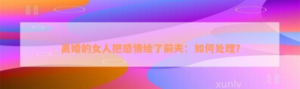 离婚的女人把感情给了前夫：怎样解决？