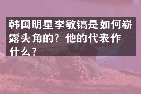 韩国明星李敏镐是如何崭头角的？他的代表作是什么？