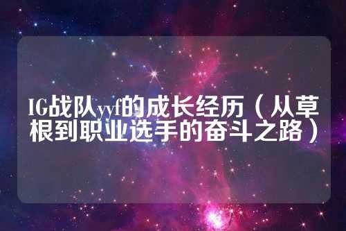 IG战队yyf的成长经历（从草根到职业选手的奋斗之路）