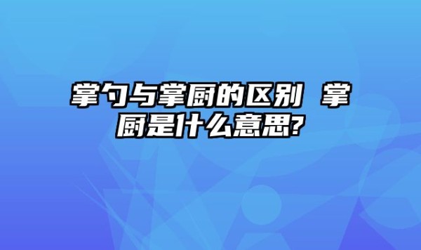 掌勺与掌厨的区别 掌厨是什么意思?