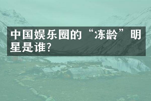 中国娱乐圈的“冻龄”明星是谁？