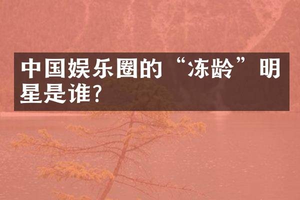 中国娱乐圈的“冻龄”明星是谁？