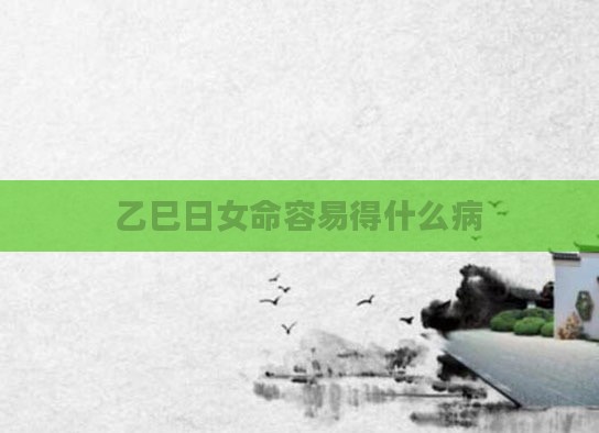 乙巳日女命容易得什么病