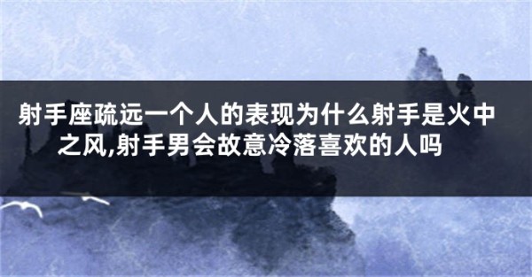 射手座疏远一个人的表现为什么射手是火中之风,射手男会故意冷落喜欢的人吗