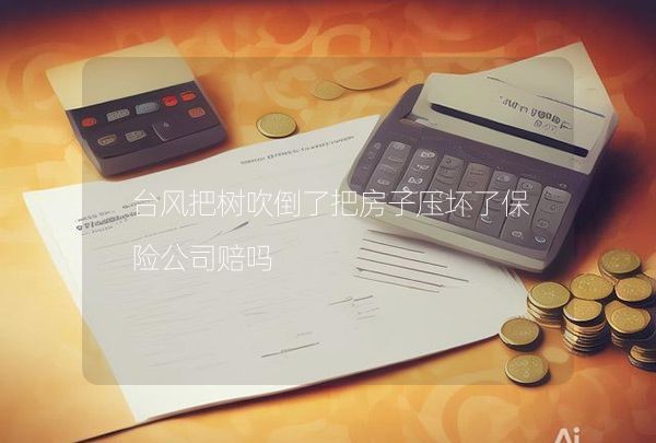 台风把树吹倒了把房子压坏了保险公司赔吗