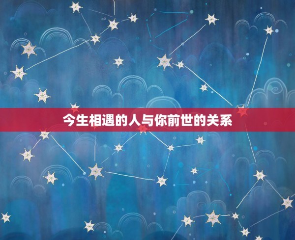 今生相遇的人与你前世的关系，今生情人前世是什么