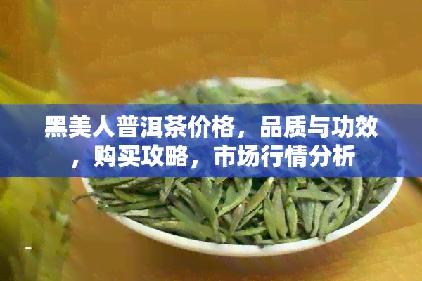 黑美人普洱茶价格，品质与功效，购买攻略，市场行情分析
