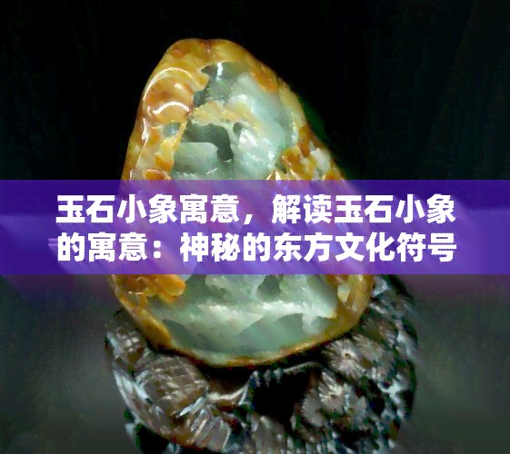 玉石小象寓意，解读玉石小象的寓意：神秘的东方文化符号