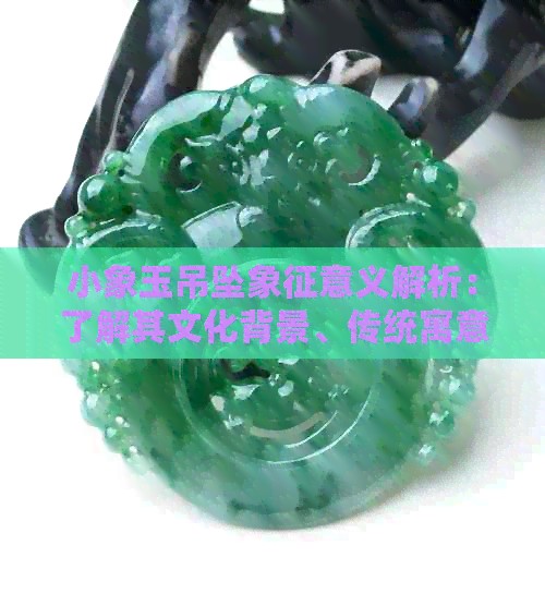小象玉吊坠象征意义解析：了解其文化背景、传统寓意以及现代潮流搭配