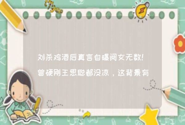 刘杀鸡酒后真言自曝阅女无数！曾硬刚王思聪都没凉，这背景有点硬