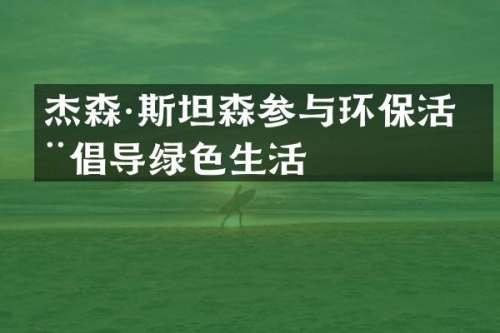 杰森·斯坦森参与环保活动倡导绿色生活