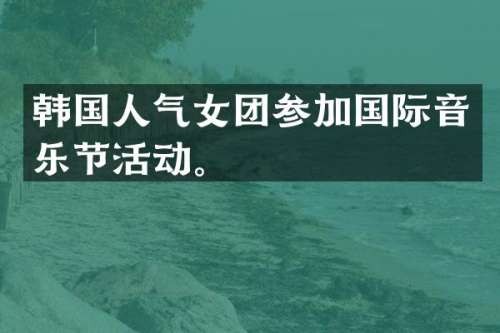 韩国人气女团参加国际音乐节活动。