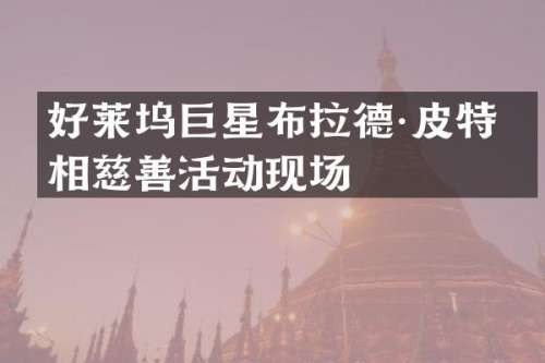 好莱坞巨星布拉德·皮特亮相慈善活动现场