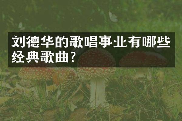 刘德华的歌唱事业有哪些经典歌曲？