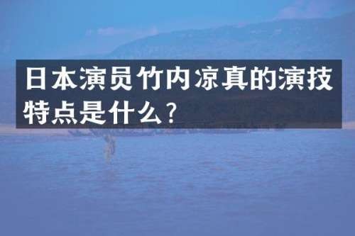 日本演员竹内凉真的演技特点是什么？