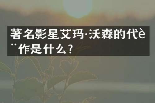 著名影星艾玛·沃森的代表作是什么？