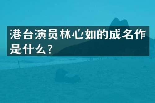 港台演员林心如的成名作是什么？