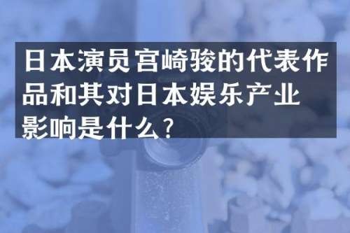 日本演员宫崎骏的代表作品和其对日本娱乐产业的影响是什么？