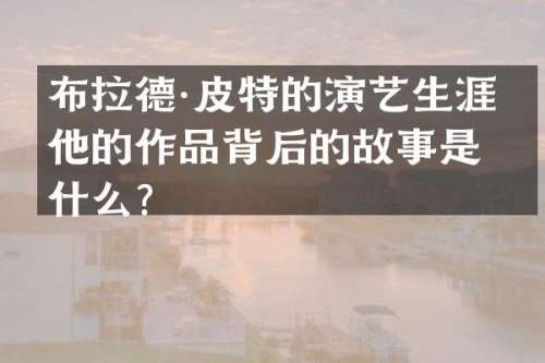 布拉德·皮特的演艺生涯和他的作品背后的故事是什么？