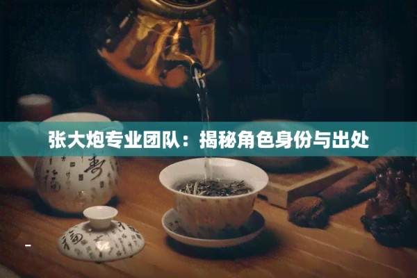 张大炮专业团队：揭秘角色身份与出处