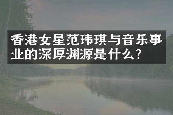 香港女星范玮琪与音乐事业的深厚渊源是什么？