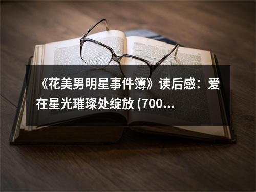 《花美男明星事件簿》读后感：爱在星光璀璨处绽放 (700字)