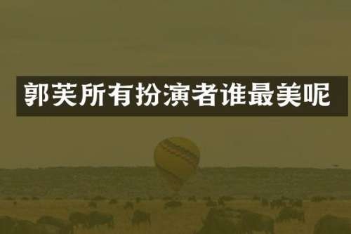郭芙所有扮演者谁最美呢