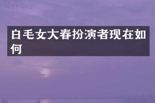 白毛女大春扮演者现在如何