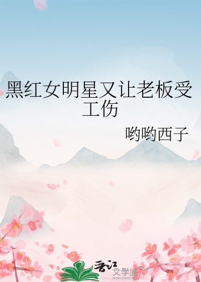 《黑红女明星又让老板受工伤》哟哟西子