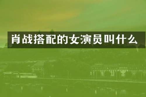 肖战搭配的女演员叫什么
