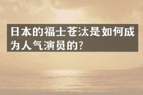 日本的福士苍汰是如何成为人气演员的？